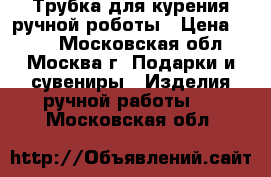 Трубка для курения ручной роботы › Цена ­ 500 - Московская обл., Москва г. Подарки и сувениры » Изделия ручной работы   . Московская обл.